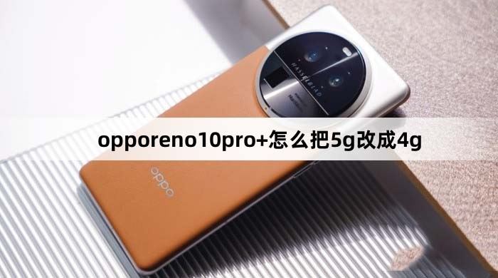 opporeno10pro+怎么把5g改成4g opporeno10pro+网络切换教程(opporeno10pro+怎么样)