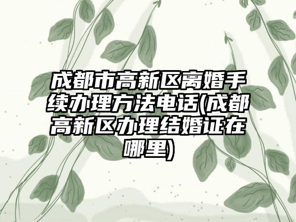 成都市高新区离婚手续办理方法电话(成都高新区办理结婚证在哪里)