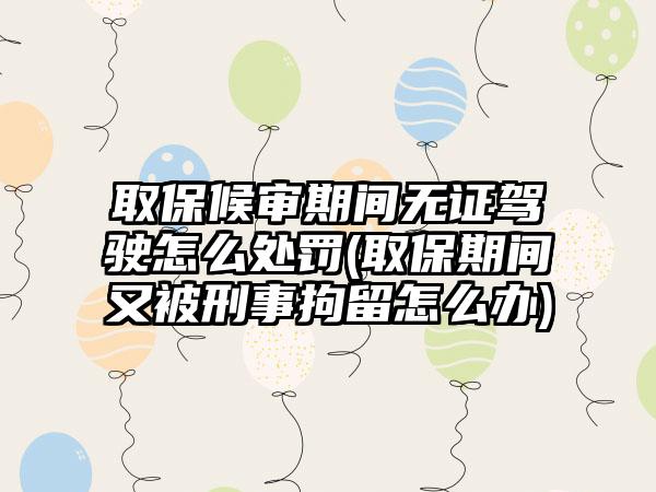 取保候审期间无证驾驶怎么处罚(取保期间又被刑事拘留怎么办)  第1张