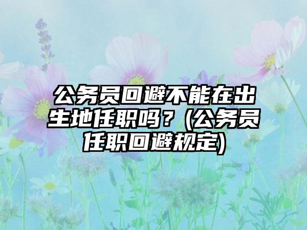 公务员回避不能在出生地任职吗？(公务员任职回避规定)