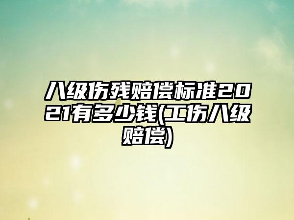 八级伤残赔偿标准2021有多少钱(工伤八级赔偿)  第1张