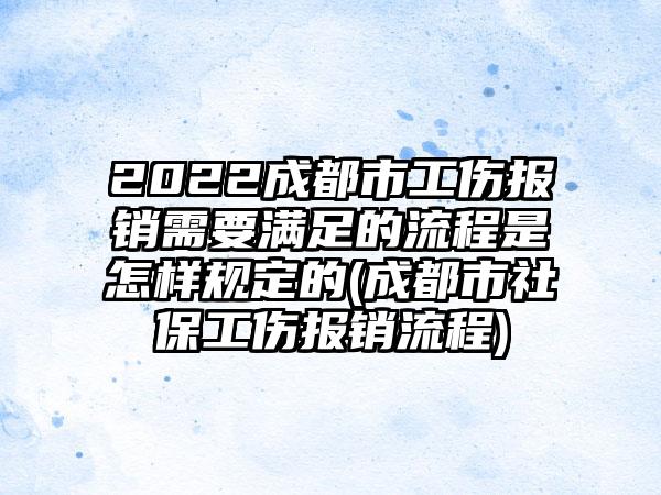 2022成都市工伤报销需要满足的流程是怎样规定的(成都市社保工伤报销流程)  第1张