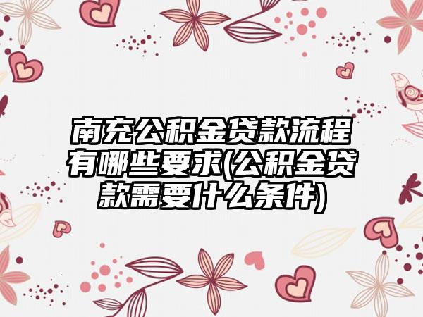 南充公积金贷款流程有哪些要求(公积金贷款需要什么条件)  第1张