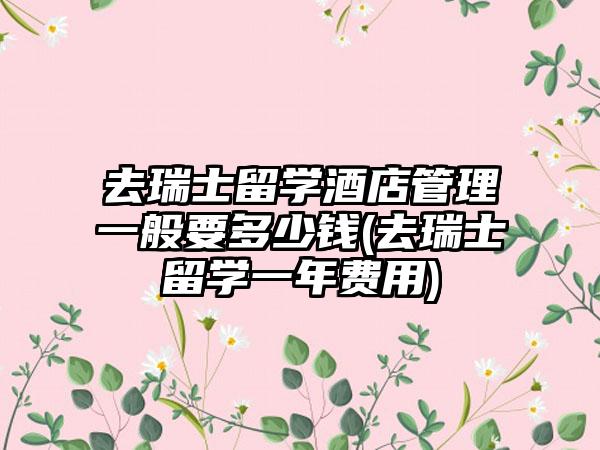 去瑞士留学酒店管理一般要多少钱(去瑞士留学一年费用)  第1张