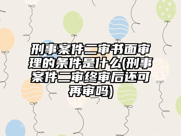 刑事案件二审书面审理的条件是什么(刑事案件二审终审后还可再审吗)