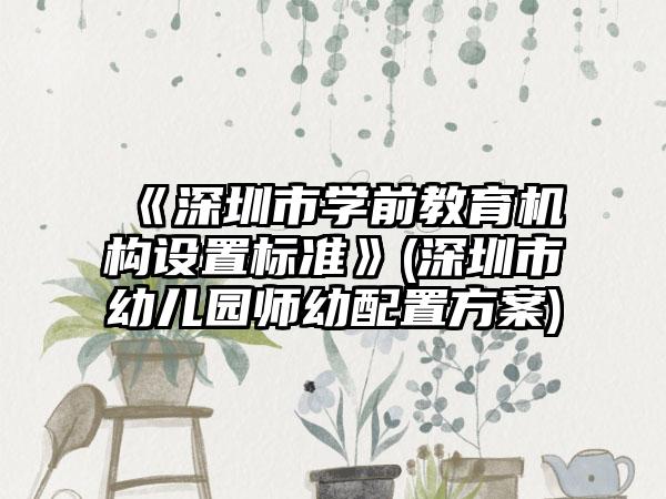 《深圳市学前教育机构设置标准》(深圳市幼儿园师幼配置方案)  第1张