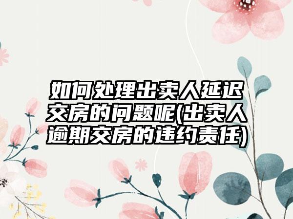 如何处理出卖人延迟交房的问题呢(出卖人逾期交房的违约责任)  第1张