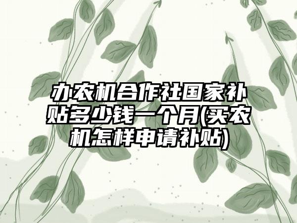 办农机合作社国家补贴多少钱一个月(买农机怎样申请补贴)