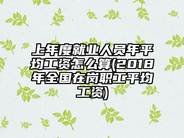 上年度就业人员年平均工资怎么算(2018年全国在岗职工平均工资)