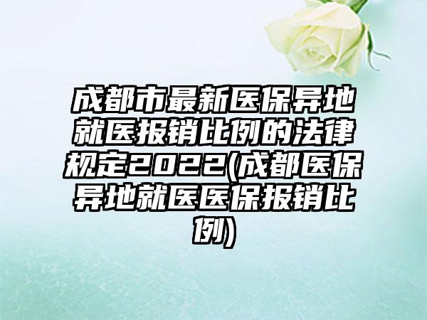 成都市最新医保异地就医报销比例的法律规定2022(成都医保异地就医医保报销比例)