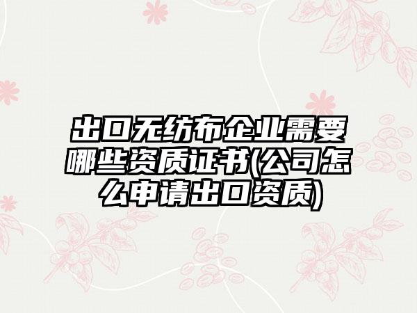 出口无纺布企业需要哪些资质证书(公司怎么申请出口资质)  第1张