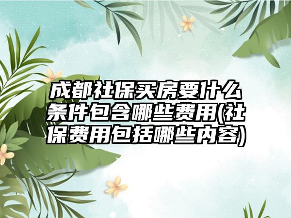 成都社保买房要什么条件包含哪些费用(社保费用包括哪些内容)  第1张