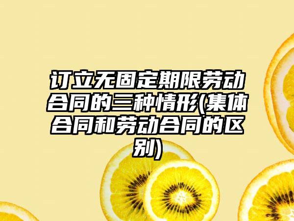 订立无固定期限劳动合同的三种情形(集体合同和劳动合同的区别)  第1张