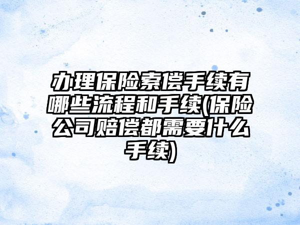 办理保险索偿手续有哪些流程和手续(保险公司赔偿都需要什么手续)  第1张