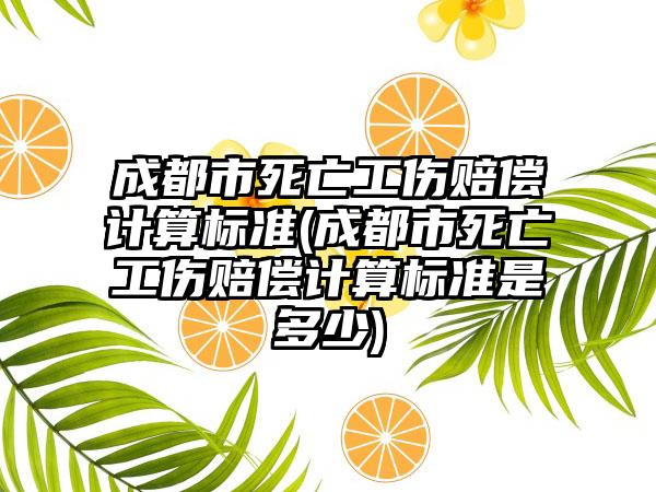 成都市死亡工伤赔偿计算标准(成都市死亡工伤赔偿计算标准是多少)  第1张