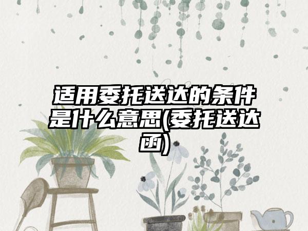 适用委托送达的条件是什么意思(委托送达函)  第1张