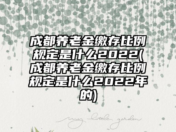 成都养老金缴存比例规定是什么2022(成都养老金缴存比例规定是什么2022年的)  第1张