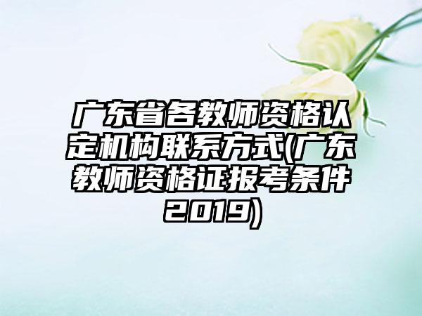 广东省各教师资格认定机构联系方式(广东教师资格证报考条件2019)
