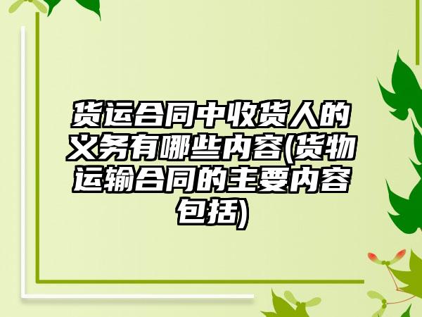 货运合同中收货人的义务有哪些内容(货物运输合同的主要内容包括)  第1张