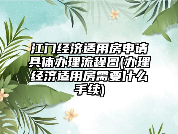 江门经济适用房申请具体办理流程图(办理经济适用房需要什么手续)