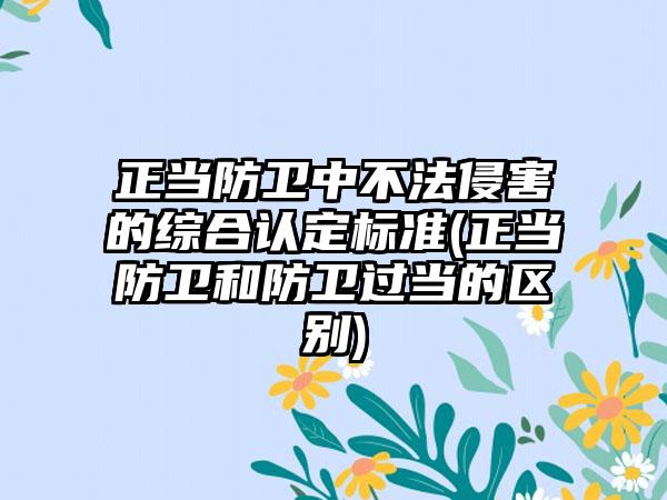 正当防卫中不法侵害的综合认定标准(正当防卫和防卫过当的区别)