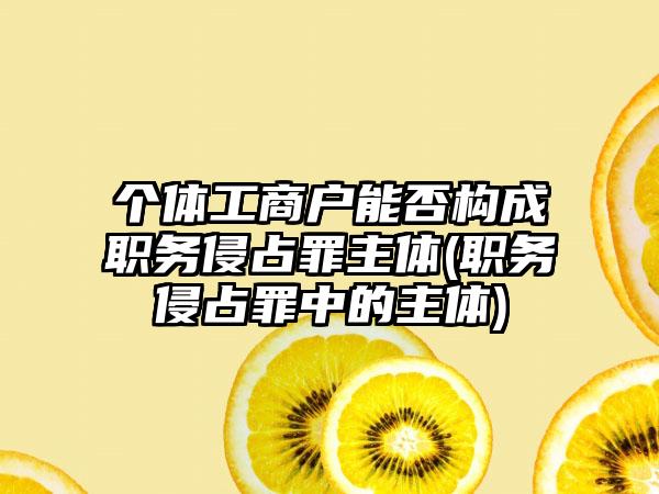 个体工商户能否构成职务侵占罪主体(职务侵占罪中的主体)  第1张