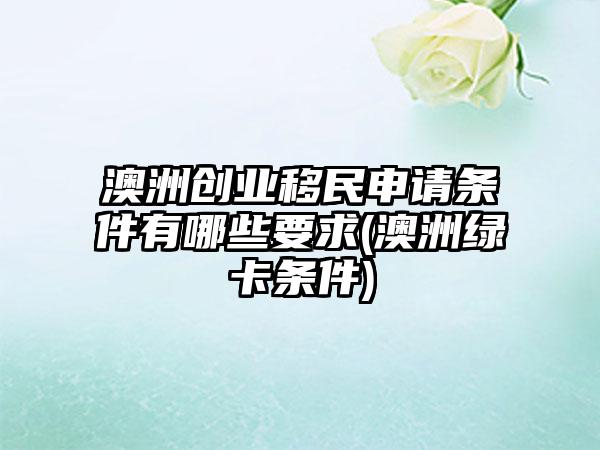 澳洲创业移民申请条件有哪些要求(澳洲绿卡条件)