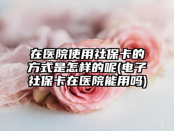 在医院使用社保卡的方式是怎样的呢(电子社保卡在医院能用吗)  第1张