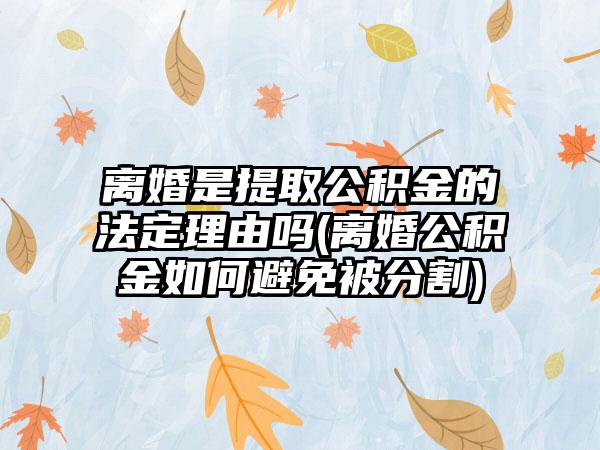 离婚是提取公积金的法定理由吗(离婚公积金如何避免被分割)  第1张