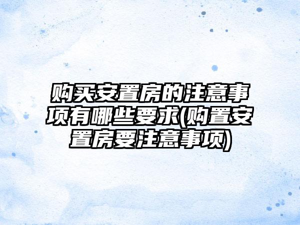 购买安置房的注意事项有哪些要求(购置安置房要注意事项)  第1张