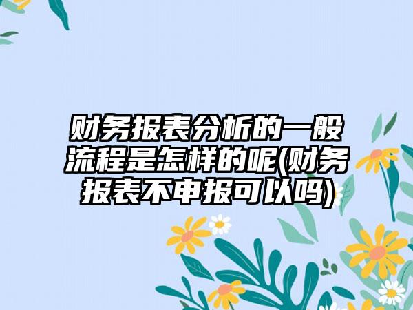 财务报表分析的一般流程是怎样的呢(财务报表不申报可以吗)  第1张