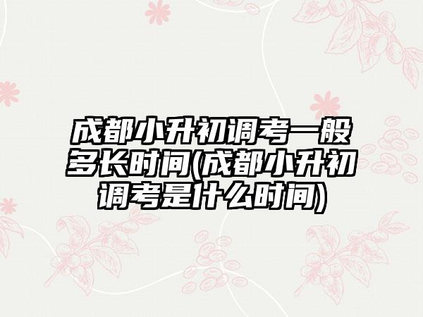 成都小升初调考一般多长时间(成都小升初调考是什么时间)  第1张