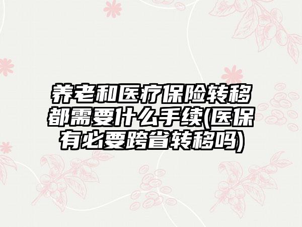 养老和医疗保险转移都需要什么手续(医保有必要跨省转移吗)  第1张