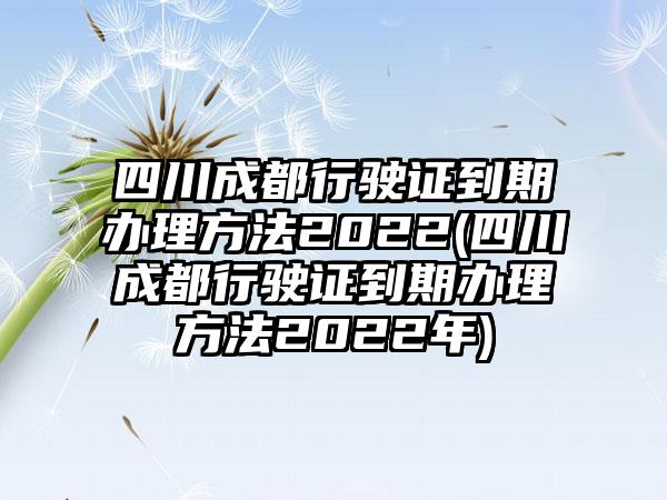 四川成都行驶证到期办理方法2022(四川成都行驶证到期办理方法2022年)  第1张