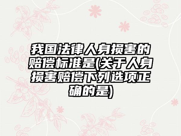 我国法律人身损害的赔偿标准是(关于人身损害赔偿下列选项正确的是)