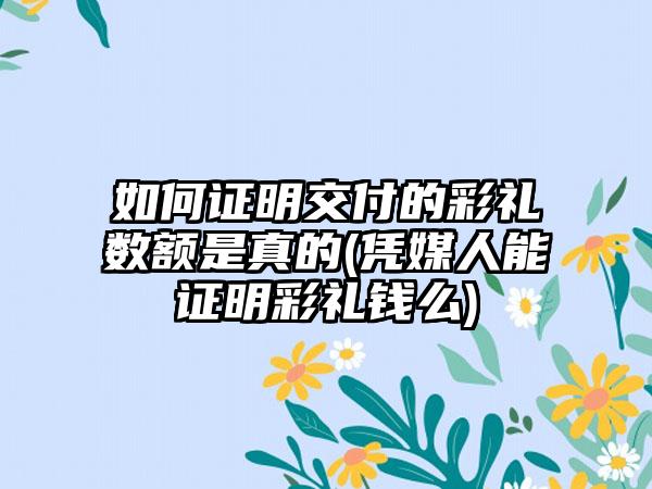 如何证明交付的彩礼数额是真的(凭媒人能证明彩礼钱么)