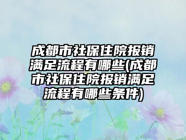 成都市社保住院报销满足流程有哪些(成都市社保住院报销满足流程有哪些条件)