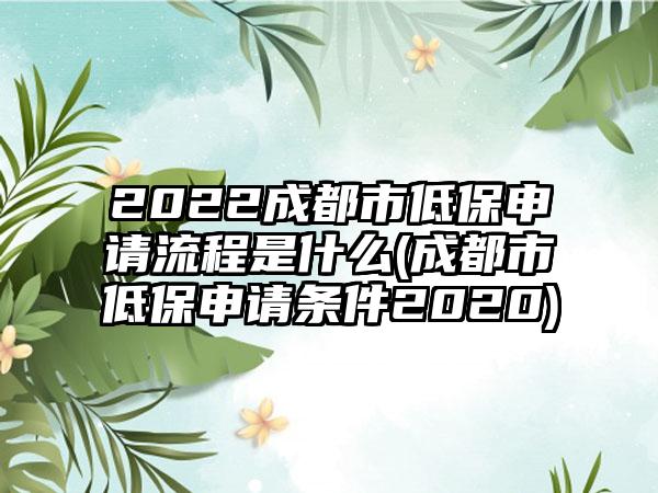 2022成都市低保申请流程是什么(成都市低保申请条件2020)  第1张