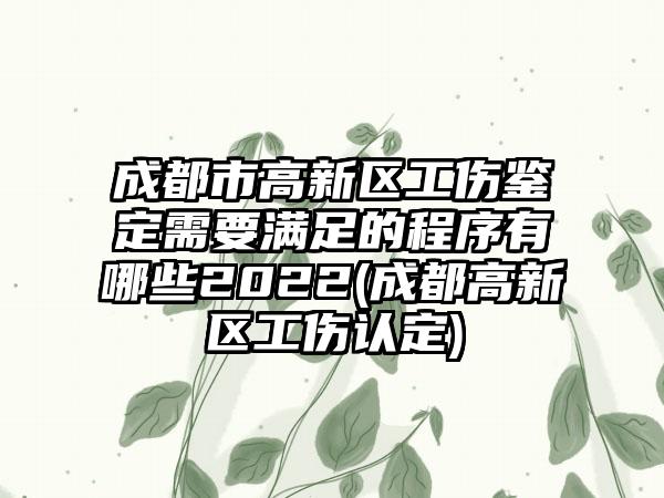 成都市高新区工伤鉴定需要满足的程序有哪些2022(成都高新区工伤认定)  第1张