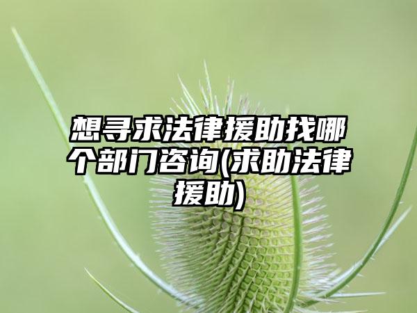 想寻求法律援助找哪个部门咨询(求助法律援助)