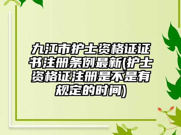 九江市护士资格证证书注册条例最新(护士资格证注册是不是有规定的时间)  第1张