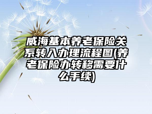 威海基本养老保险关系转入办理流程图(养老保险办转移需要什么手续)