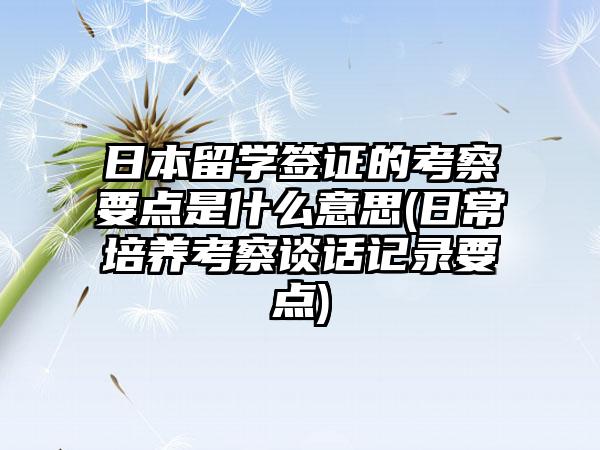 日本留学签证的考察要点是什么意思(日常培养考察谈话记录要点)