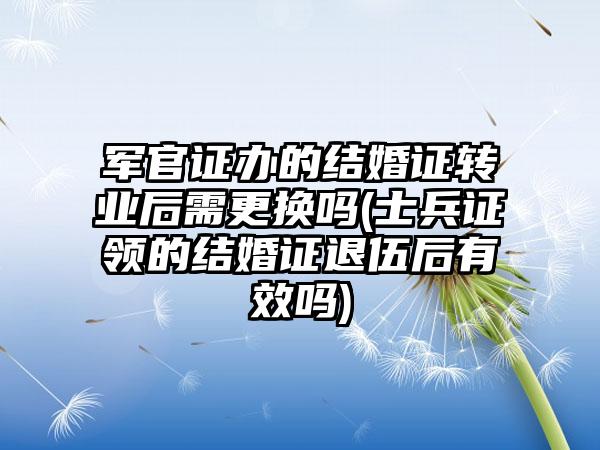 军官证办的结婚证转业后需更换吗(士兵证领的结婚证退伍后有效吗)  第1张