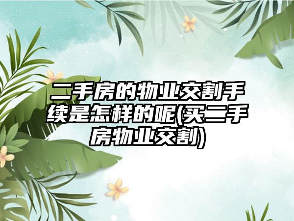 二手房的物业交割手续是怎样的呢(买二手房物业交割)  第1张