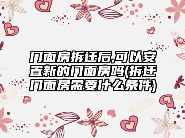 门面房拆迁后,可以安置新的门面房吗(拆迁门面房需要什么条件)  第1张