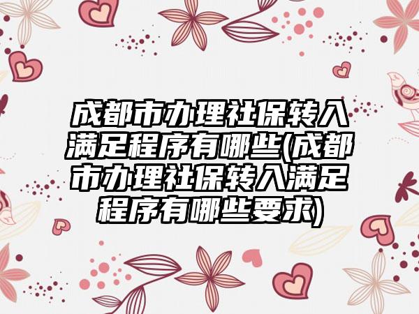 成都市办理社保转入满足程序有哪些(成都市办理社保转入满足程序有哪些要求)