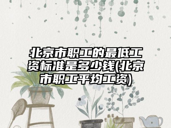 北京市职工的最低工资标准是多少钱(北京市职工平均工资)  第1张