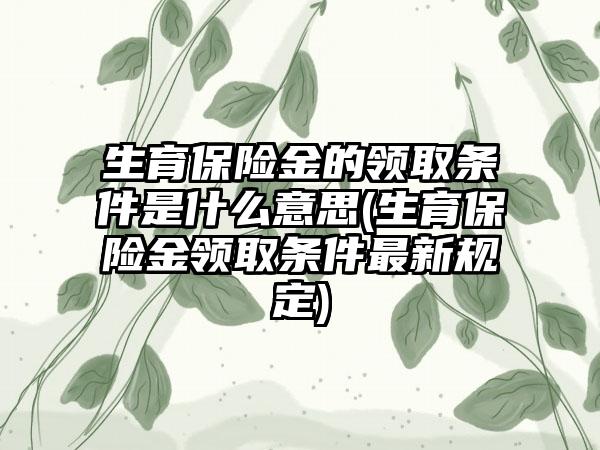 生育保险金的领取条件是什么意思(生育保险金领取条件最新规定)  第1张