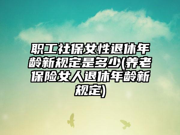 职工社保女性退休年龄新规定是多少(养老保险女人退休年龄新规定)